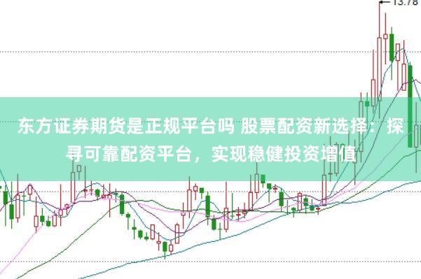 东方证券期货是正规平台吗 股票配资新选择：探寻可靠配资平台，实现稳健投资增值