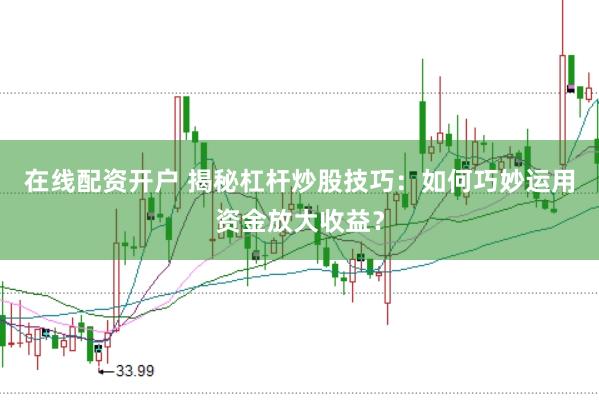 在线配资开户 揭秘杠杆炒股技巧：如何巧妙运用资金放大收益？