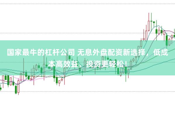 国家最牛的杠杆公司 无息外盘配资新选择，低成本高效益，投资更轻松！