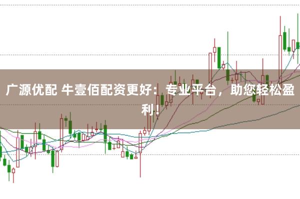 广源优配 牛壹佰配资更好：专业平台，助您轻松盈利！
