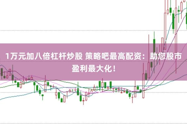 1万元加八倍杠杆炒股 策略吧最高配资：助您股市盈利最大化！