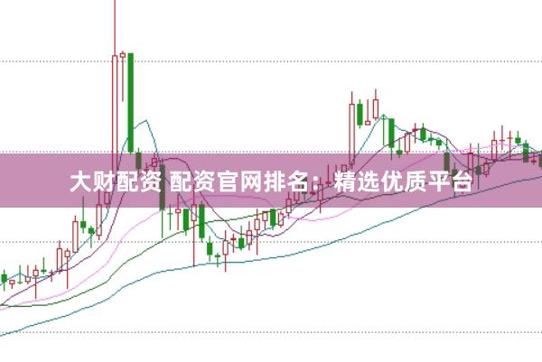 大财配资 配资官网排名：精选优质平台