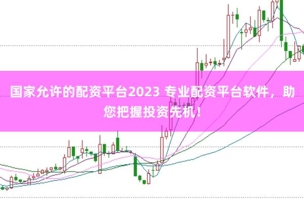 国家允许的配资平台2023 专业配资平台软件，助您把握投资先机！
