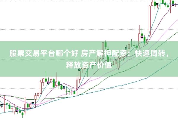 股票交易平台哪个好 房产解押配资：快速周转，释放资产价值