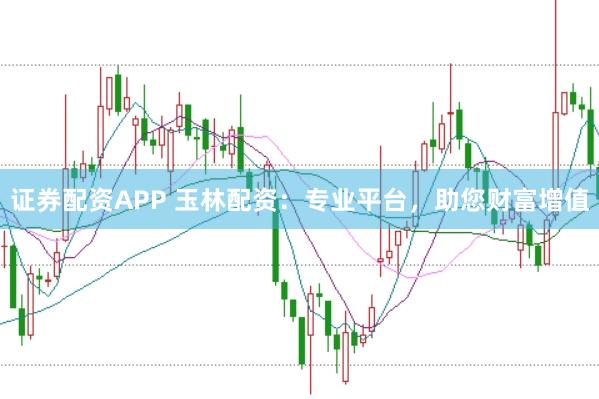 证券配资APP 玉林配资：专业平台，助您财富增值