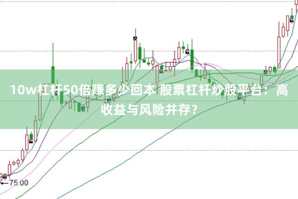 10w杠杆50倍赚多少回本 股票杠杆炒股平台：高收益与风险并存？