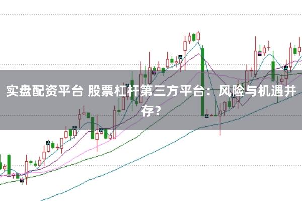 实盘配资平台 股票杠杆第三方平台：风险与机遇并存？