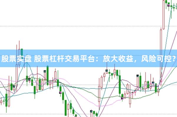 股票实盘 股票杠杆交易平台：放大收益，风险可控？