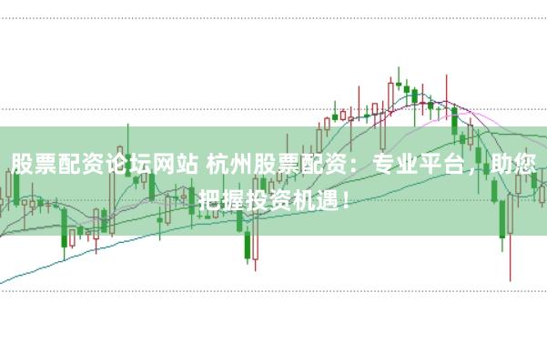 股票配资论坛网站 杭州股票配资：专业平台，助您把握投资机遇！