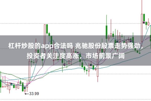 杠杆炒股的app合法吗 兆驰股份股票走势强劲，投资者关注度高涨，市场前景广阔