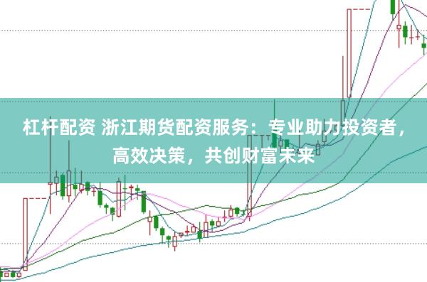 杠杆配资 浙江期货配资服务：专业助力投资者，高效决策，共创财富未来
