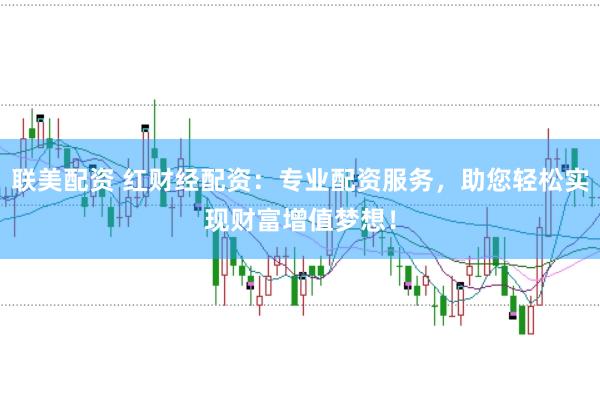 联美配资 红财经配资：专业配资服务，助您轻松实现财富增值梦想！