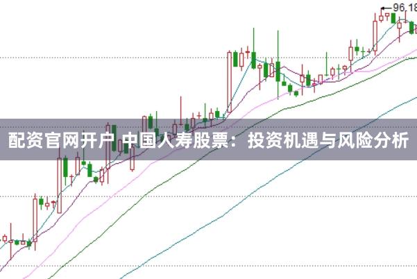 配资官网开户 中国人寿股票：投资机遇与风险分析