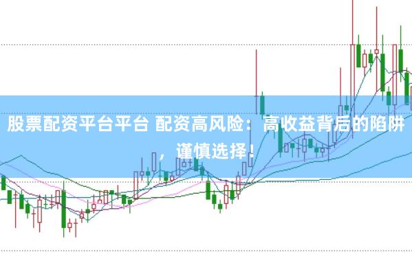 股票配资平台平台 配资高风险：高收益背后的陷阱，谨慎选择！