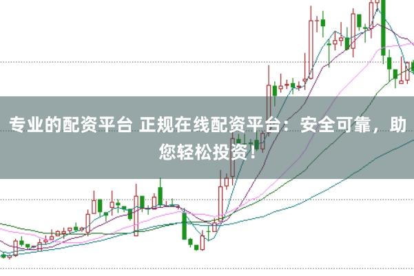 专业的配资平台 正规在线配资平台：安全可靠，助您轻松投资！