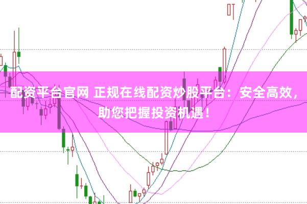 配资平台官网 正规在线配资炒股平台：安全高效，助您把握投资机遇！