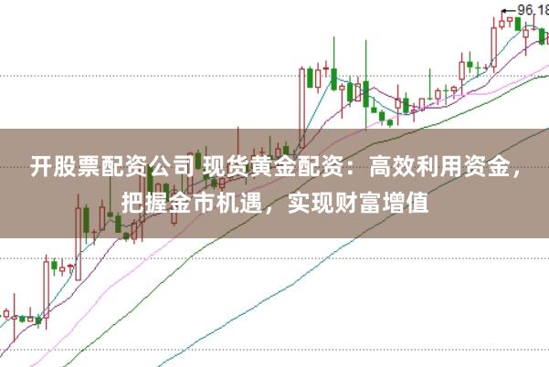 开股票配资公司 现货黄金配资：高效利用资金，把握金市机遇，实现财富增值