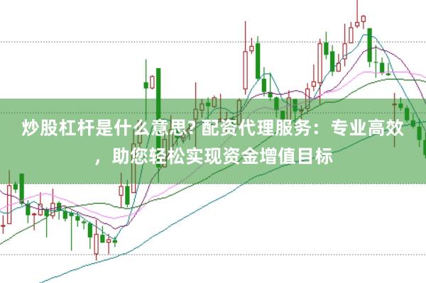 炒股杠杆是什么意思? 配资代理服务：专业高效，助您轻松实现资金增值目标
