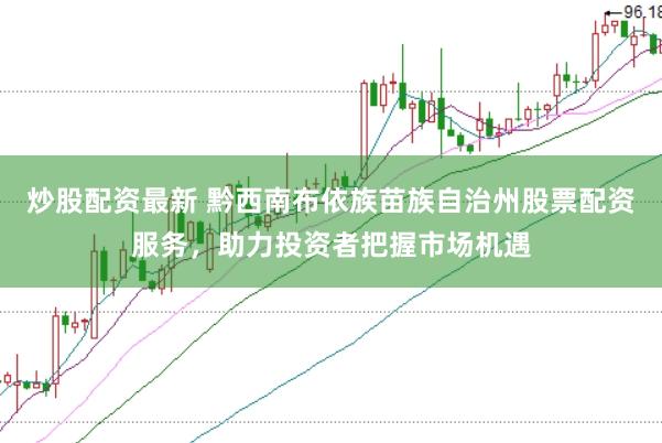 炒股配资最新 黔西南布依族苗族自治州股票配资服务，助力投资者把握市场机遇