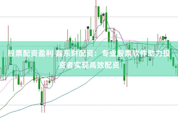股票配资盈利 鑫东财配资：专业股票软件助力投资者实现高效配资
