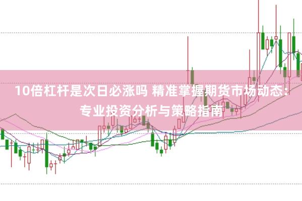 10倍杠杆是次日必涨吗 精准掌握期货市场动态：专业投资分析与策略指南
