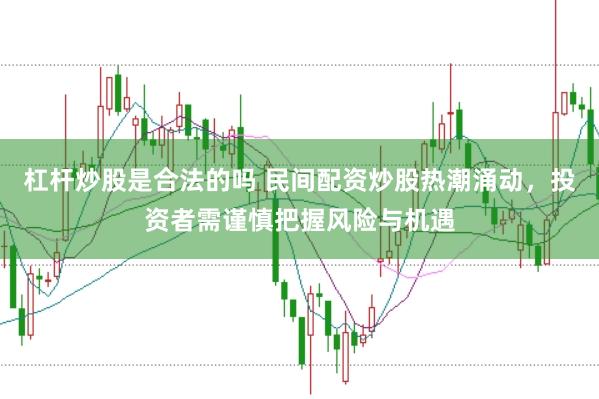 杠杆炒股是合法的吗 民间配资炒股热潮涌动，投资者需谨慎把握风险与机遇