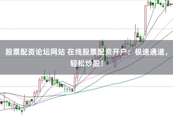 股票配资论坛网站 在线股票配资开户：极速通道，轻松炒股！