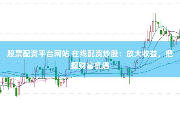 股票配资平台网站 在线配资炒股：放大收益，把握财富机遇