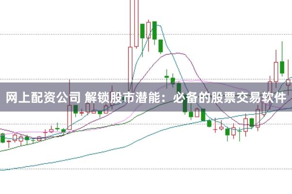 网上配资公司 解锁股市潜能：必备的股票交易软件