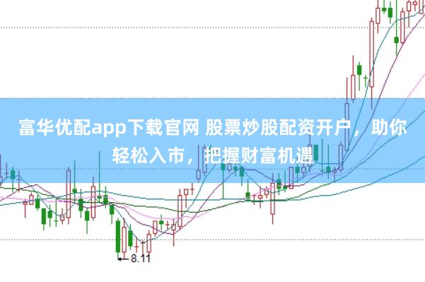 富华优配app下载官网 股票炒股配资开户，助你轻松入市，把握财富机遇