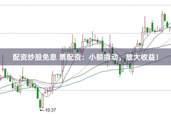 配资炒股免息 票配资：小额撬动，放大收益！