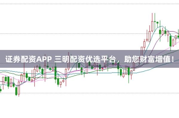 证券配资APP 三明配资优选平台，助您财富增值！