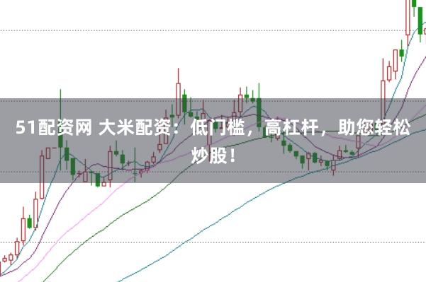 51配资网 大米配资：低门槛，高杠杆，助您轻松炒股！