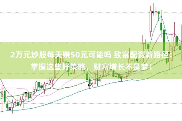 2万元炒股每天赚50元可能吗 致富配资新路径：掌握这些好策略，财富增长不是梦！