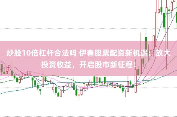 炒股10倍杠杆合法吗 伊春股票配资新机遇：放大投资收益，开启股市新征程！