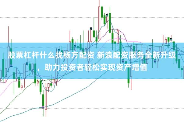 股票杠杆什么找杨方配资 新浪配资服务全新升级，助力投资者轻松实现资产增值