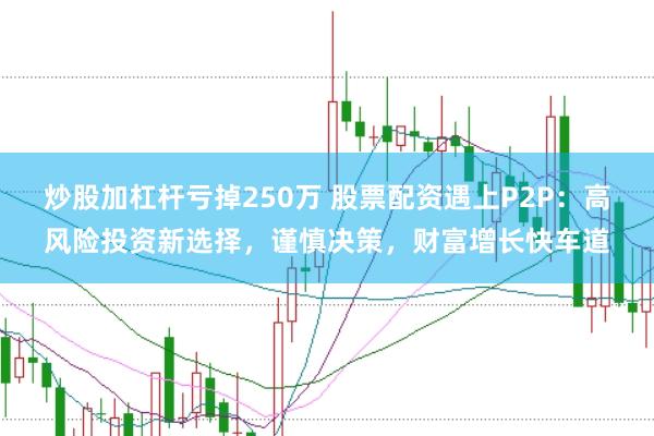 炒股加杠杆亏掉250万 股票配资遇上P2P：高风险投资新选择，谨慎决策，财富增长快车道