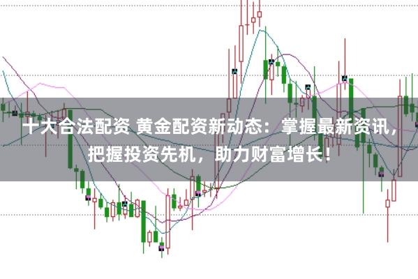 十大合法配资 黄金配资新动态：掌握最新资讯，把握投资先机，助力财富增长！