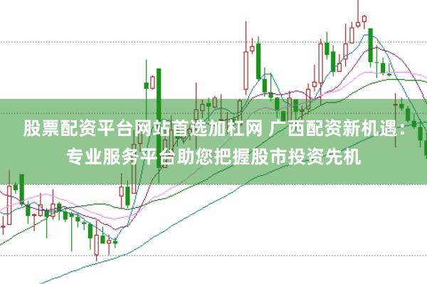 股票配资平台网站首选加杠网 广西配资新机遇：专业服务平台助您把握股市投资先机