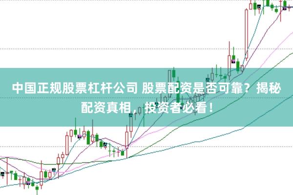 中国正规股票杠杆公司 股票配资是否可靠？揭秘配资真相，投资者必看！
