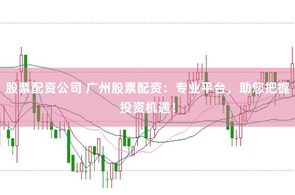 股票配资公司 广州股票配资：专业平台，助您把握投资机遇！