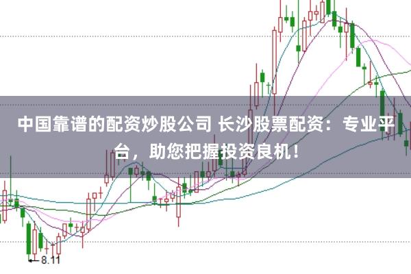中国靠谱的配资炒股公司 长沙股票配资：专业平台，助您把握投资良机！