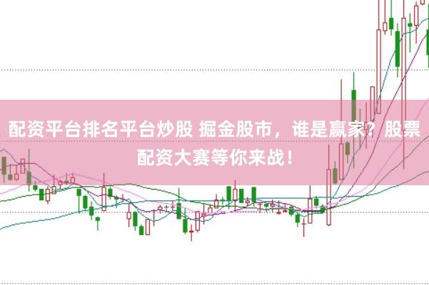 配资平台排名平台炒股 掘金股市，谁是赢家？股票配资大赛等你来战！