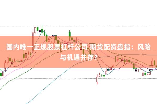 国内唯一正规股票杠杆公司 期货配资盘指：风险与机遇并存？