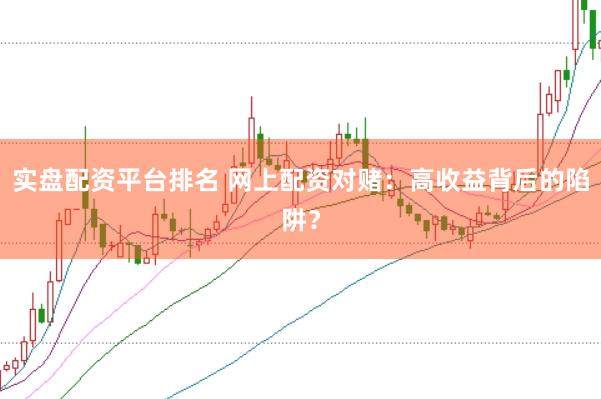 实盘配资平台排名 网上配资对赌：高收益背后的陷阱？