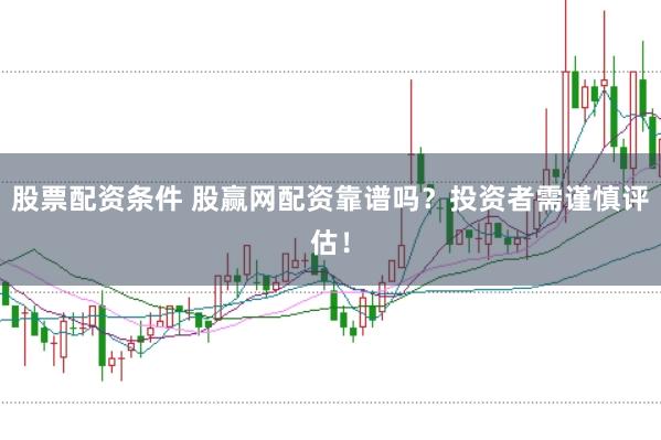 股票配资条件 股赢网配资靠谱吗？投资者需谨慎评估！