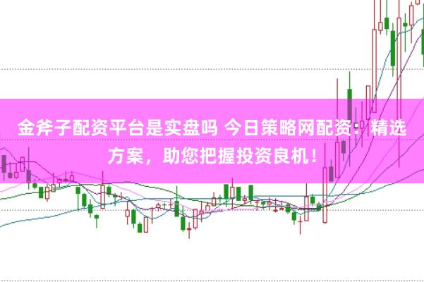 金斧子配资平台是实盘吗 今日策略网配资：精选方案，助您把握投资良机！