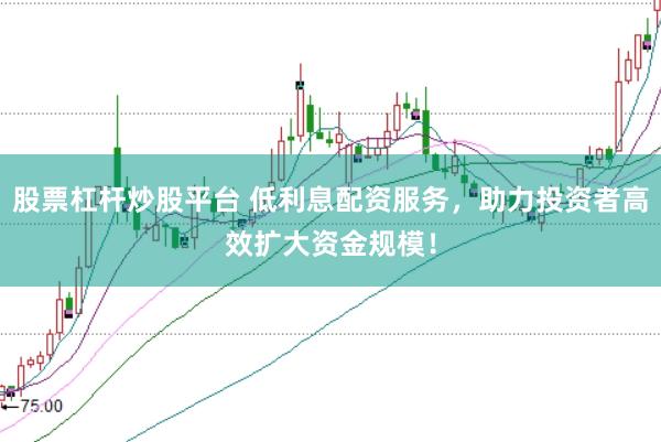股票杠杆炒股平台 低利息配资服务，助力投资者高效扩大资金规模！