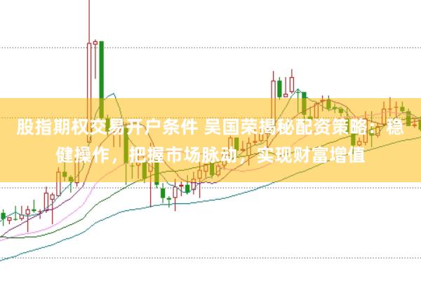 股指期权交易开户条件 吴国荣揭秘配资策略：稳健操作，把握市场脉动，实现财富增值