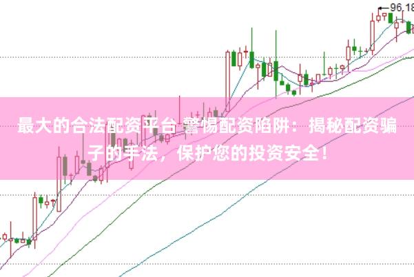 最大的合法配资平台 警惕配资陷阱：揭秘配资骗子的手法，保护您的投资安全！